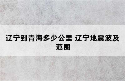 辽宁到青海多少公里 辽宁地震波及范围